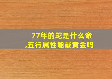 77年的蛇是什么命,五行属性能戴黄金吗