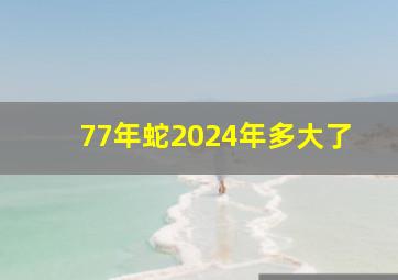 77年蛇2024年多大了