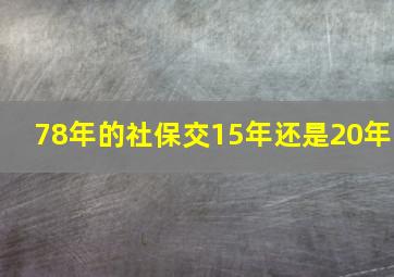 78年的社保交15年还是20年