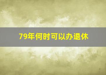 79年何时可以办退休