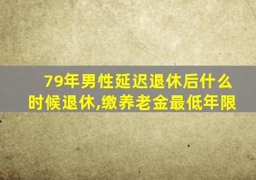 79年男性延迟退休后什么时候退休,缴养老金最低年限