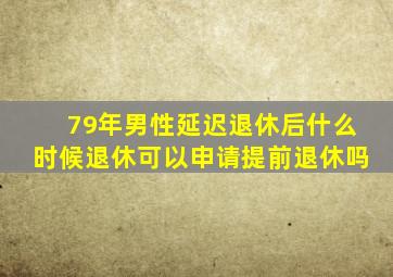 79年男性延迟退休后什么时候退休可以申请提前退休吗