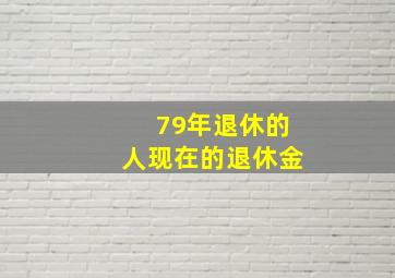 79年退休的人现在的退休金