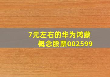 7元左右的华为鸿蒙概念股票002599