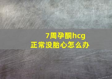 7周孕酮hcg正常没胎心怎么办