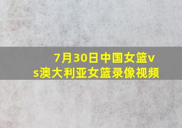 7月30日中国女篮vs澳大利亚女篮录像视频