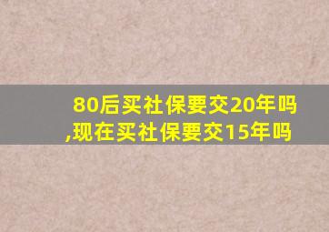 80后买社保要交20年吗,现在买社保要交15年吗