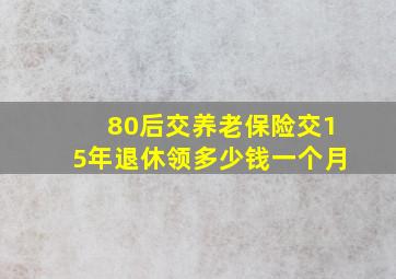 80后交养老保险交15年退休领多少钱一个月