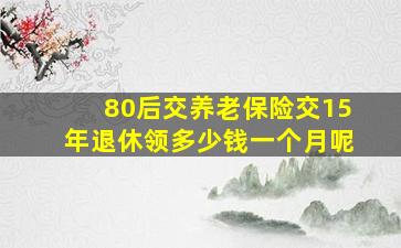 80后交养老保险交15年退休领多少钱一个月呢