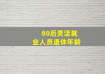 80后灵活就业人员退休年龄