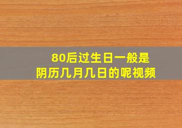 80后过生日一般是阴历几月几日的呢视频