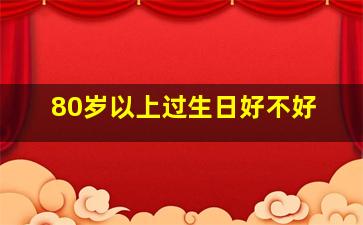 80岁以上过生日好不好