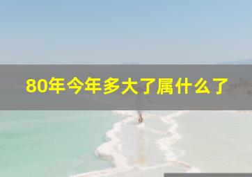 80年今年多大了属什么了