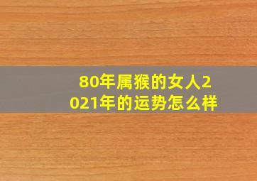 80年属猴的女人2021年的运势怎么样