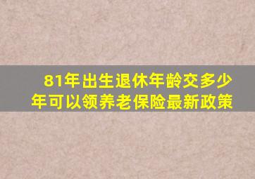 81年出生退休年龄交多少年可以领养老保险最新政策