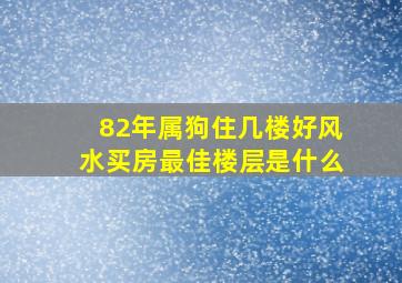 82年属狗住几楼好风水买房最佳楼层是什么