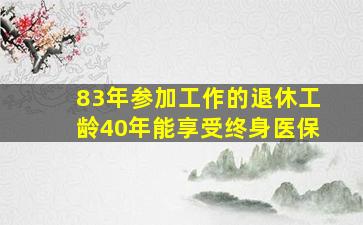 83年参加工作的退休工龄40年能享受终身医保