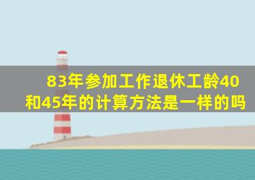 83年参加工作退休工龄40和45年的计算方法是一样的吗