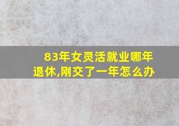 83年女灵活就业哪年退休,刚交了一年怎么办