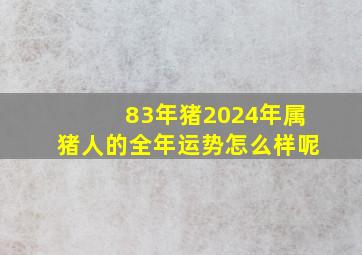 83年猪2024年属猪人的全年运势怎么样呢