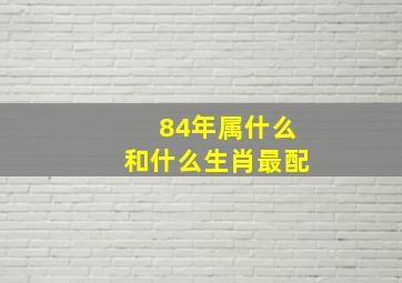 84年属什么和什么生肖最配