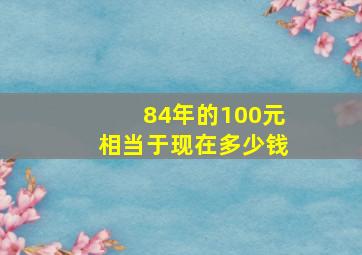 84年的100元相当于现在多少钱