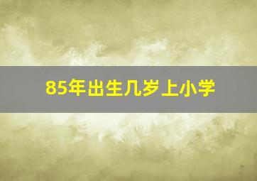 85年出生几岁上小学