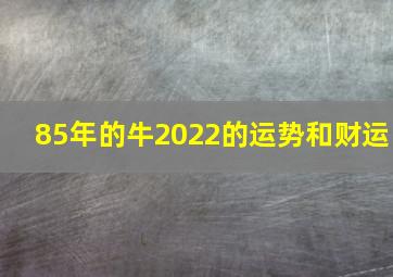 85年的牛2022的运势和财运