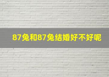 87兔和87兔结婚好不好呢