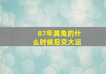 87年属兔的什么时候后交大运