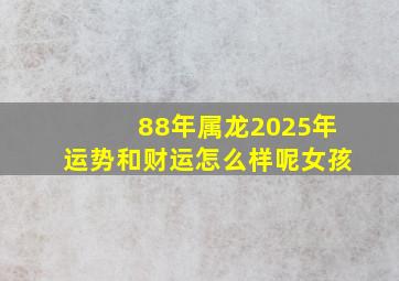 88年属龙2025年运势和财运怎么样呢女孩