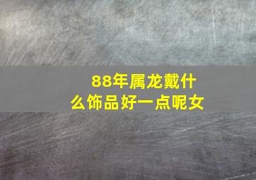 88年属龙戴什么饰品好一点呢女