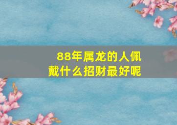 88年属龙的人佩戴什么招财最好呢