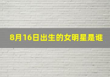 8月16日出生的女明星是谁