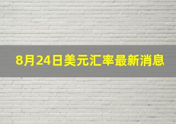 8月24日美元汇率最新消息