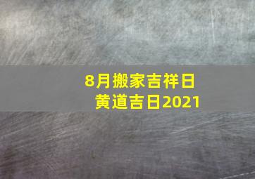 8月搬家吉祥日黄道吉日2021