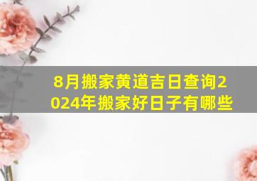 8月搬家黄道吉日查询2024年搬家好日子有哪些