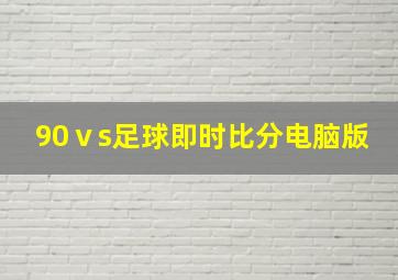 90ⅴs足球即时比分电脑版