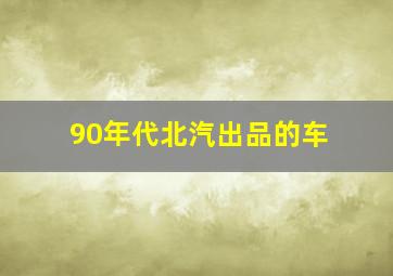 90年代北汽出品的车