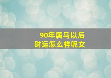 90年属马以后财运怎么样呢女