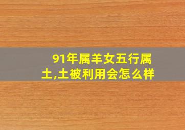 91年属羊女五行属土,土被利用会怎么样