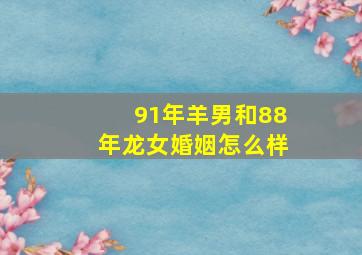 91年羊男和88年龙女婚姻怎么样