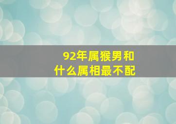 92年属猴男和什么属相最不配