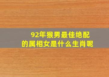 92年猴男最佳绝配的属相女是什么生肖呢