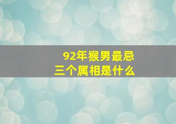 92年猴男最忌三个属相是什么