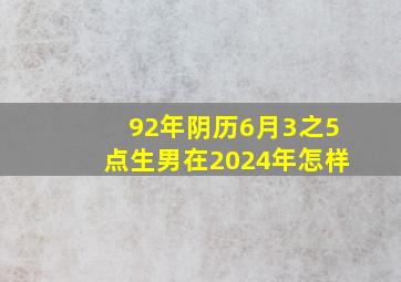 92年阴历6月3之5点生男在2024年怎样