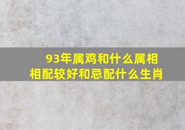 93年属鸡和什么属相相配较好和忌配什么生肖