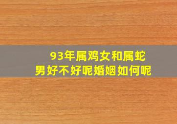 93年属鸡女和属蛇男好不好呢婚姻如何呢