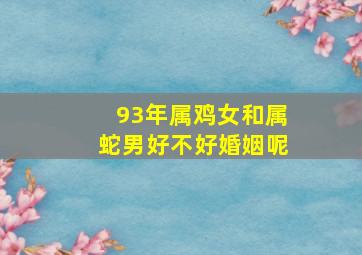 93年属鸡女和属蛇男好不好婚姻呢