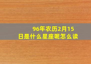 96年农历2月15日是什么星座呢怎么读